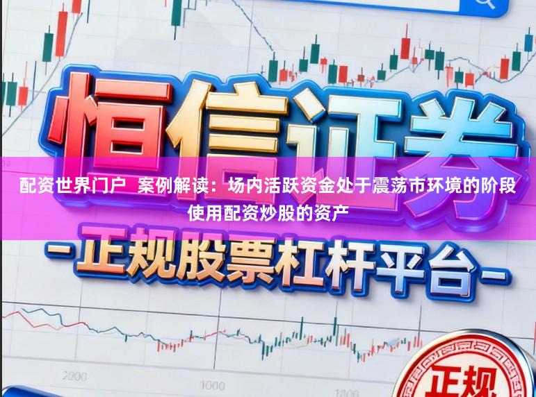 配资世界门户 案例解读:场内活跃资金处于震荡市环境的阶段使用配资炒股的资产
