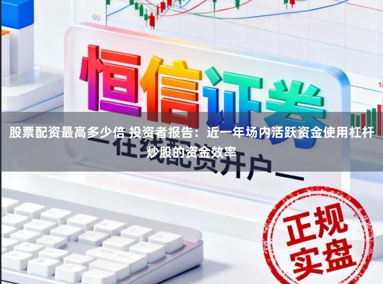 股票配资最高多少倍 投资者报告:近一年场内活跃资金使用杠杆炒股的资金效率
