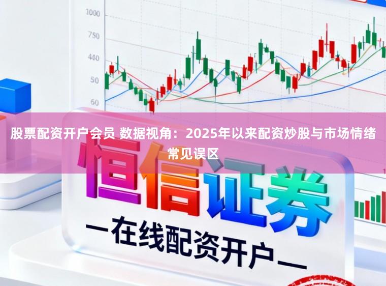 股票配资开户会员 数据视角：2025年以来配资炒股与市场情绪常见误区