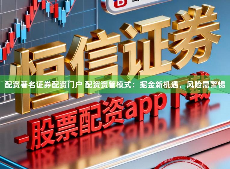 配资著名证券配资门户 配资资管模式：掘金新机遇，风险需警惕