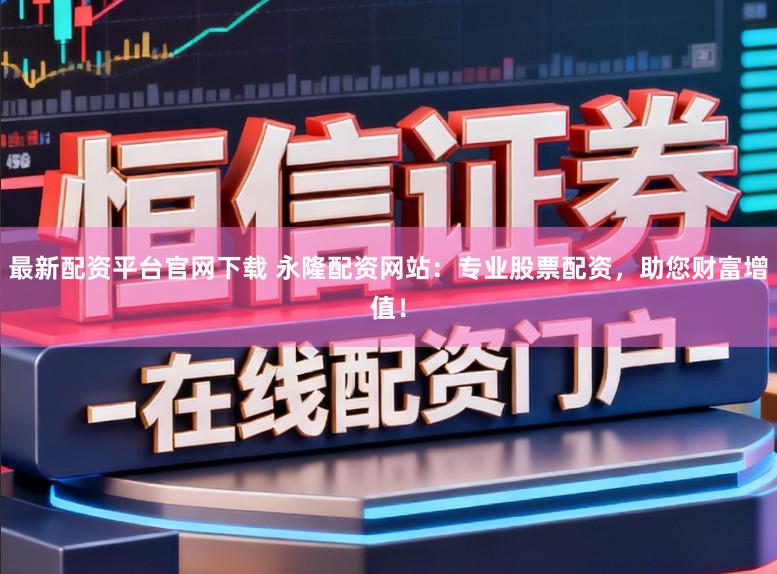 最新配资平台官网下载 永隆配资网站：专业股票配资，助您财富增值！