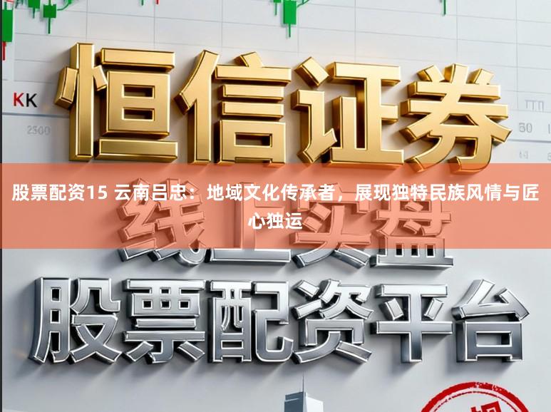股票配资15 云南吕忠:地域文化传承者,展现独特民族风情与匠心独运
