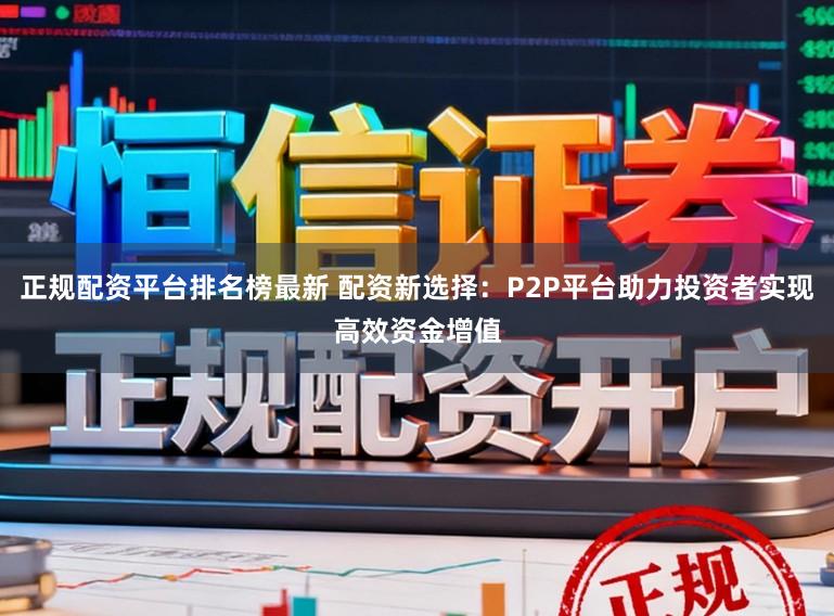 正规配资平台排名榜最新 配资新选择:P2P平台助力投资者实现高效资金增值