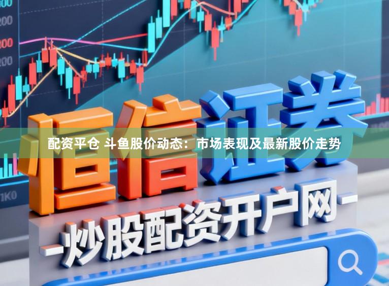 配资平仓 斗鱼股价动态:市场表现及最新股价走势