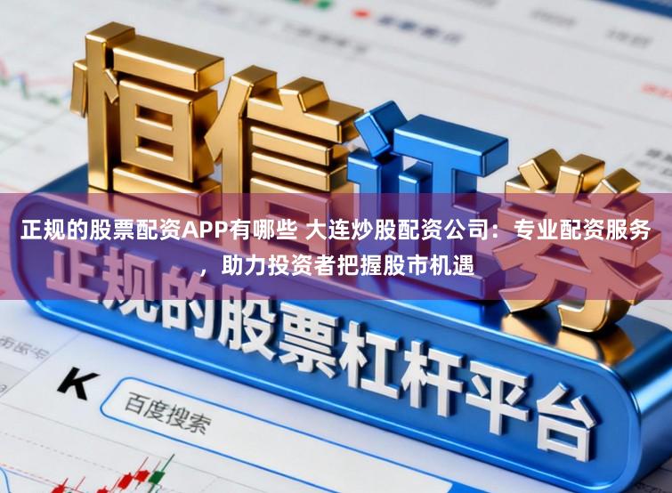 正规的股票配资APP有哪些 大连炒股配资公司:专业配资服务,助力投资者把握股市机遇