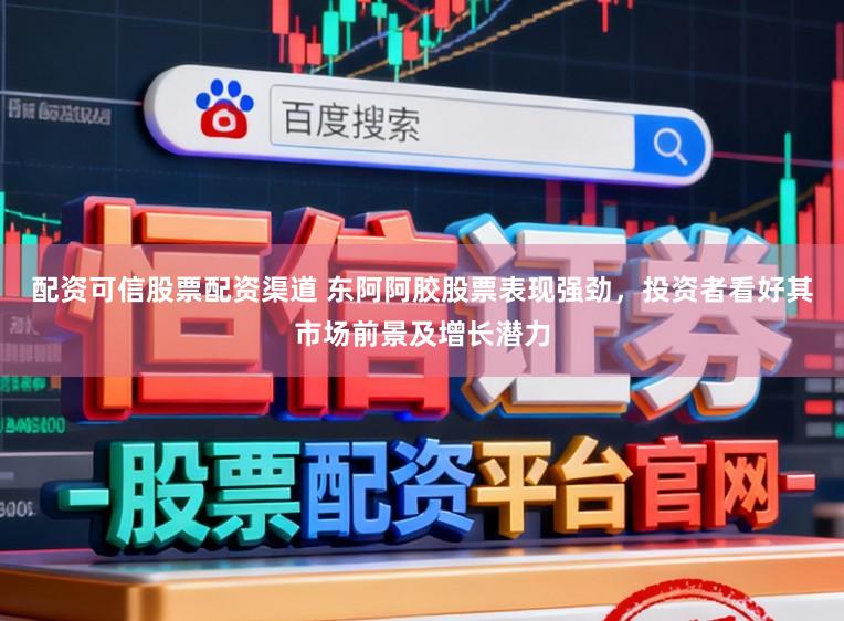 配资可信股票配资渠道 东阿阿胶股票表现强劲,投资者看好其市场前景及增长潜力
