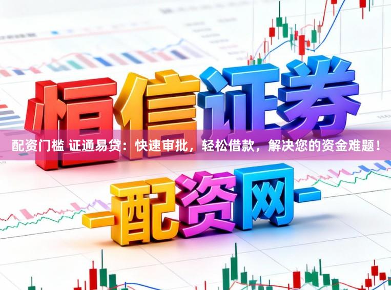 配资门槛 证通易贷：快速审批，轻松借款，解决您的资金难题！