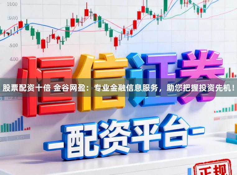 股票配资十倍 金谷网盈：专业金融信息服务，助您把握投资先机！