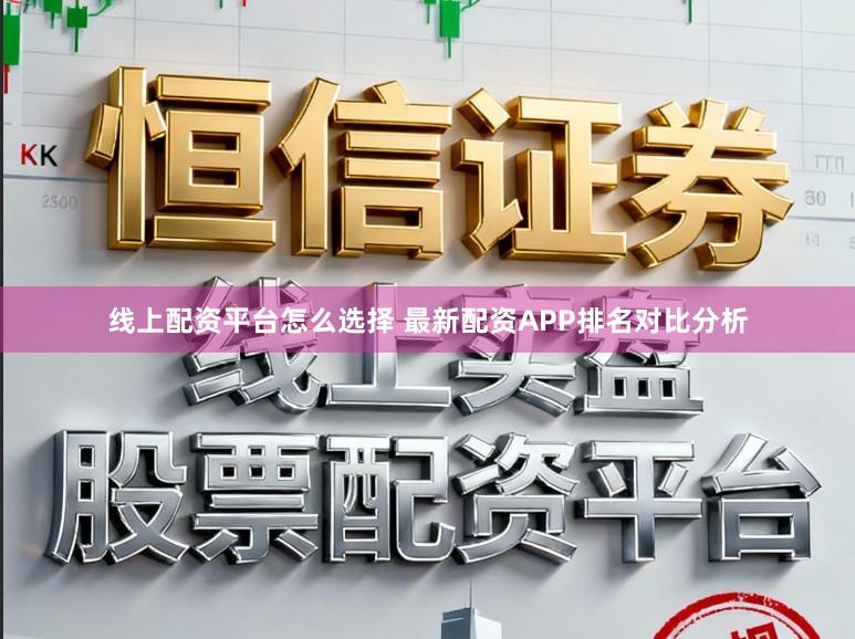线上配资平台怎么选择 最新配资APP排名对比分析