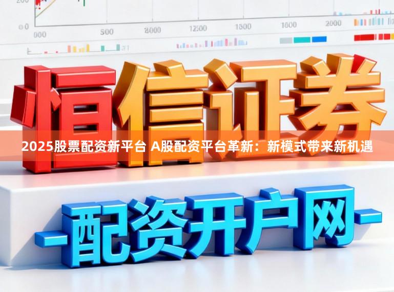 2025股票配资新平台 A股配资平台革新：新模式带来新机遇