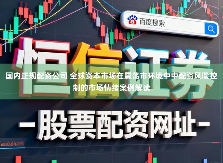 国内正规配资公司 全球资本市场在震荡市环境中中配资风险控制的市场情绪案例解读