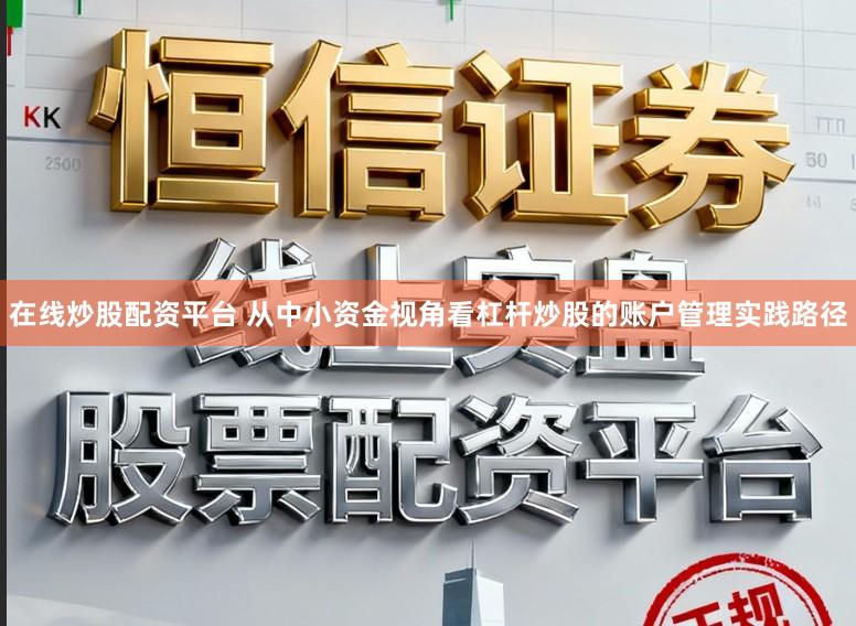 在线炒股配资平台 从中小资金视角看杠杆炒股的账户管理实践路径