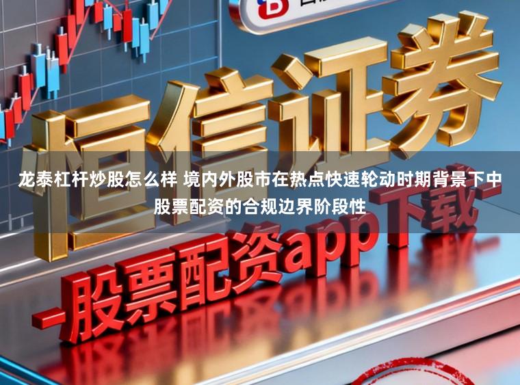 龙泰杠杆炒股怎么样 境内外股市在热点快速轮动时期背景下中股票配资的合规边界阶段性