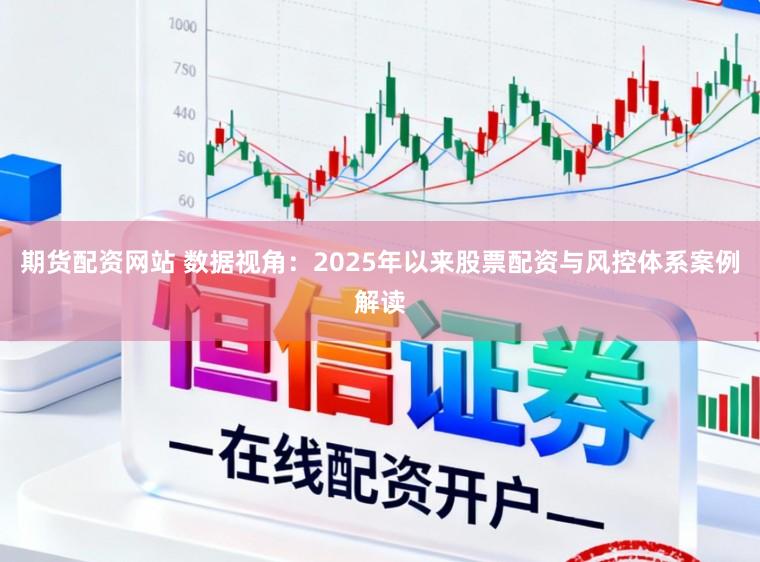 期货配资网站 数据视角：2025年以来股票配资与风控体系案例解读