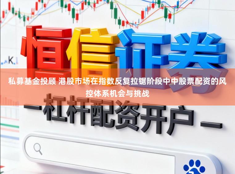 私募基金投顾 港股市场在指数反复拉锯阶段中中股票配资的风控体系机会与挑战