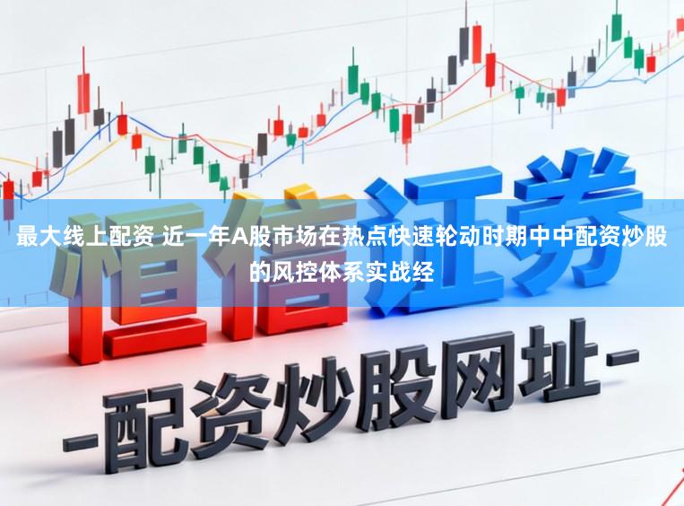 最大线上配资 近一年A股市场在热点快速轮动时期中中配资炒股的风控体系实战经