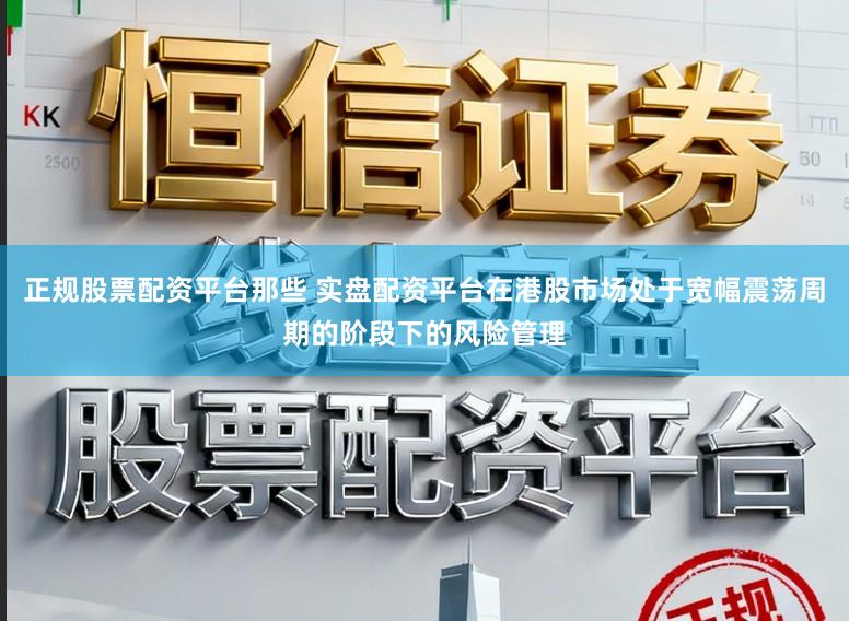 正规股票配资平台那些 实盘配资平台在港股市场处于宽幅震荡周期的阶段下的风险管理