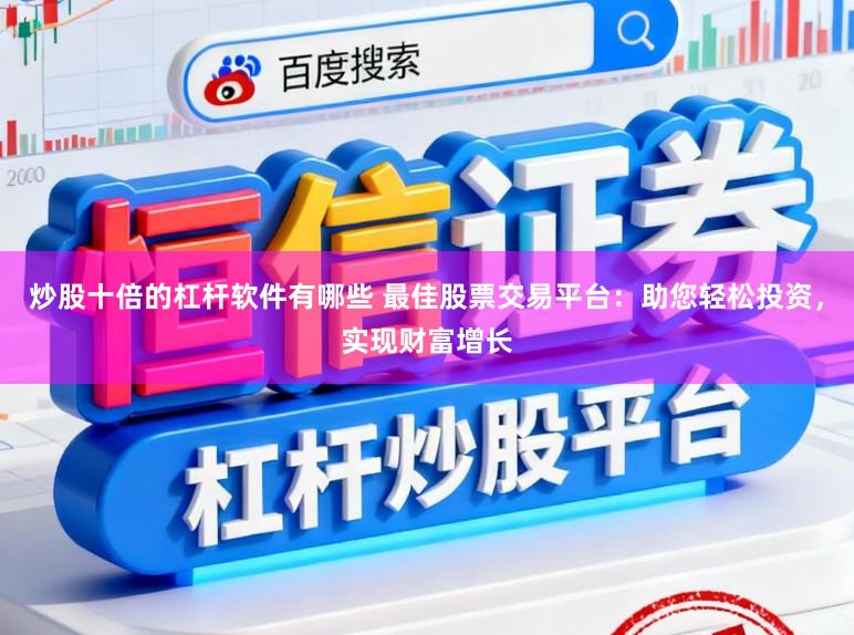 炒股十倍的杠杆软件有哪些 最佳股票交易平台：助您轻松投资，实现财富增长