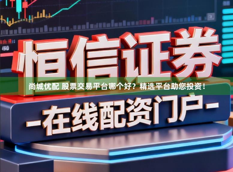 尚城优配 股票交易平台哪个好？精选平台助您投资！