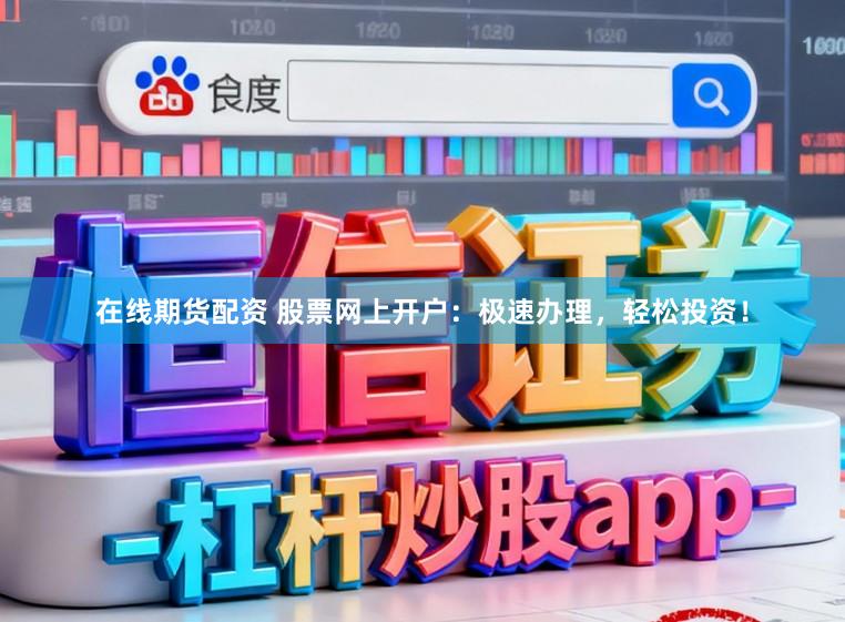 在线期货配资 股票网上开户：极速办理，轻松投资！