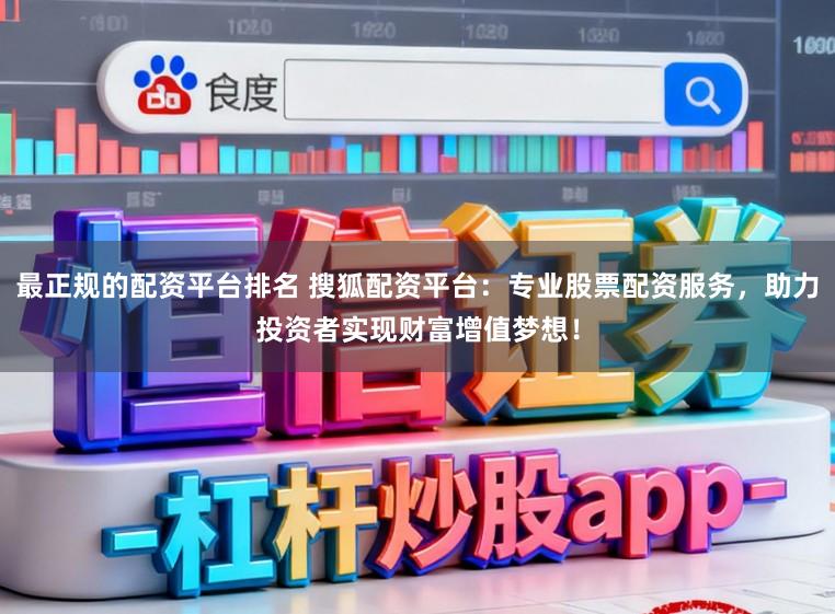 最正规的配资平台排名 搜狐配资平台：专业股票配资服务，助力投资者实现财富增值梦想！