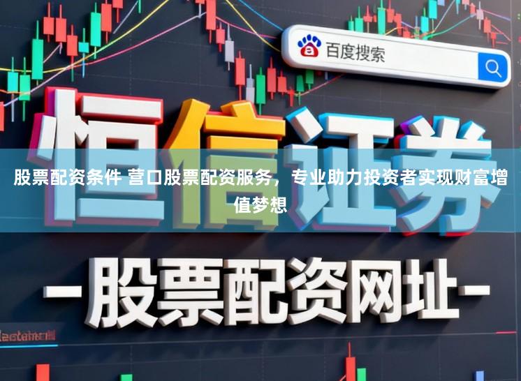 股票配资条件 营口股票配资服务，专业助力投资者实现财富增值梦想