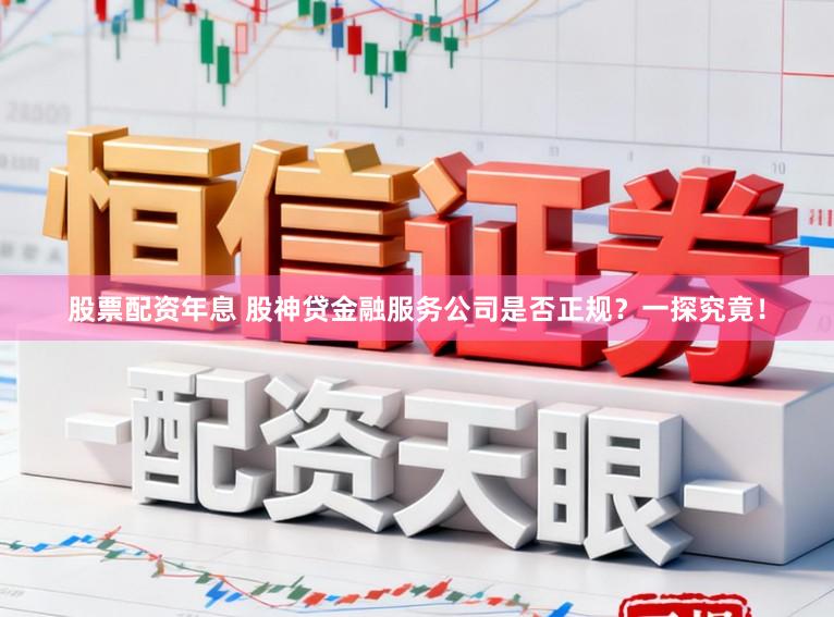 股票配资年息 股神贷金融服务公司是否正规？一探究竟！