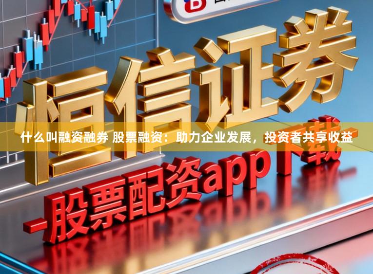 什么叫融资融券 股票融资：助力企业发展，投资者共享收益