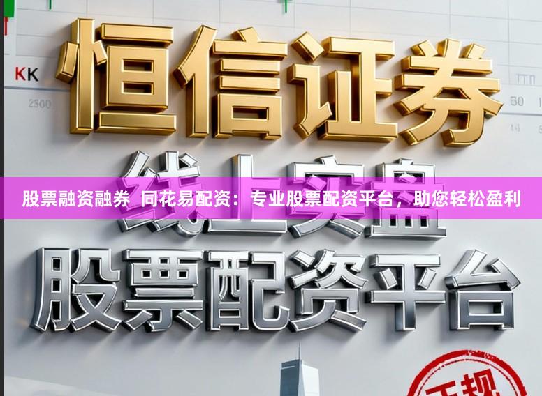 股票融资融券 同花易配资:专业股票配资平台,助您轻松盈利