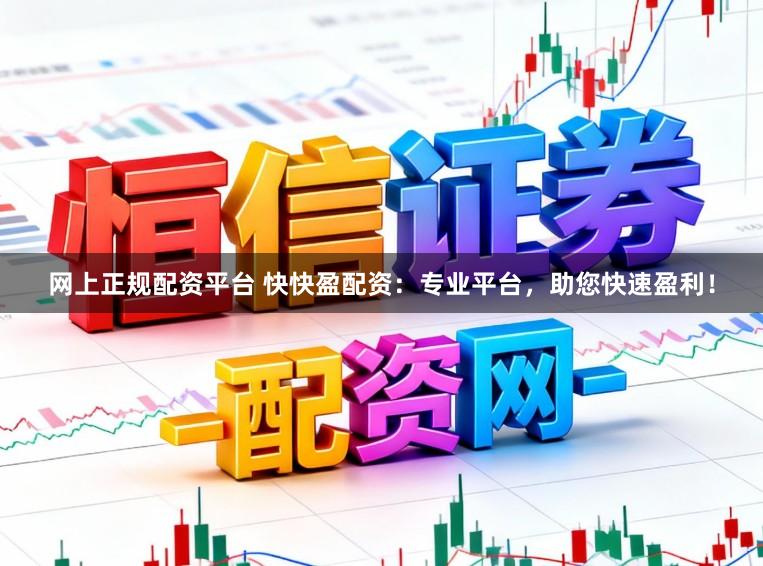 网上正规配资平台 快快盈配资：专业平台，助您快速盈利！