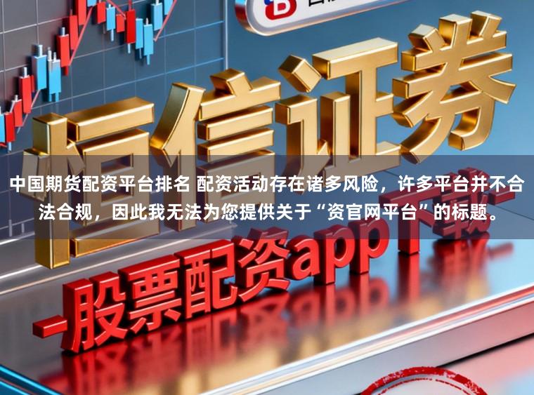 中国期货配资平台排名 配资活动存在诸多风险,许多平台并不合法合规,因此我无法为您提供关于“资官网平台”的标题。