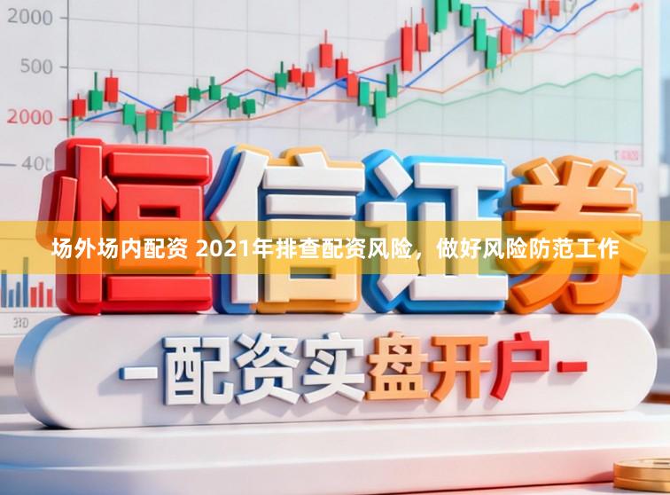 场外场内配资 2021年排查配资风险，做好风险防范工作