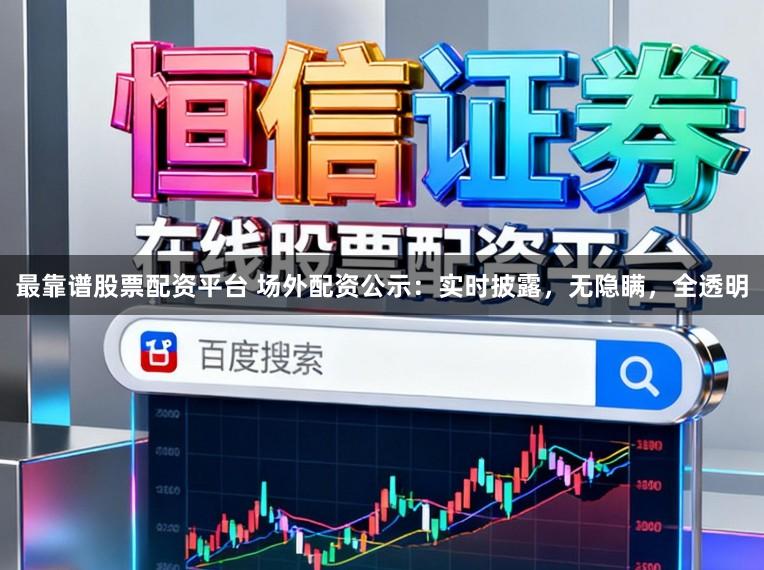 最靠谱股票配资平台 场外配资公示:实时披露,无隐瞒,全透明