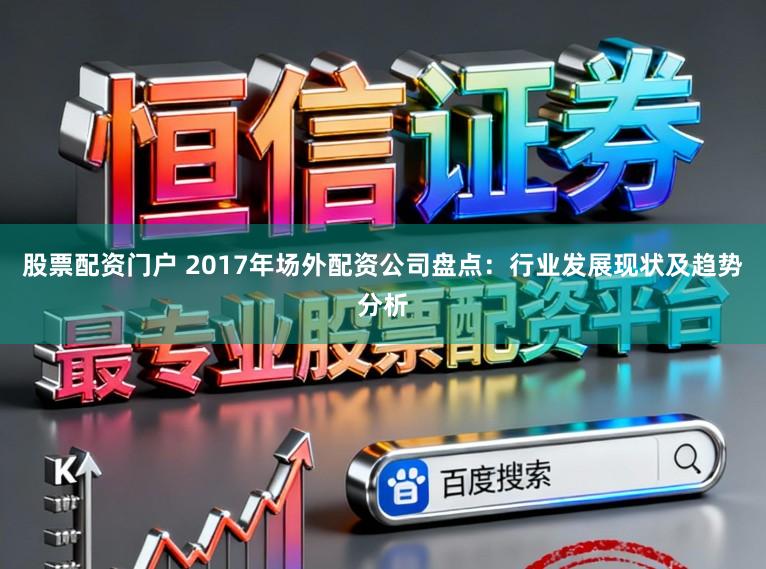 股票配资门户 2017年场外配资公司盘点：行业发展现状及趋势分析