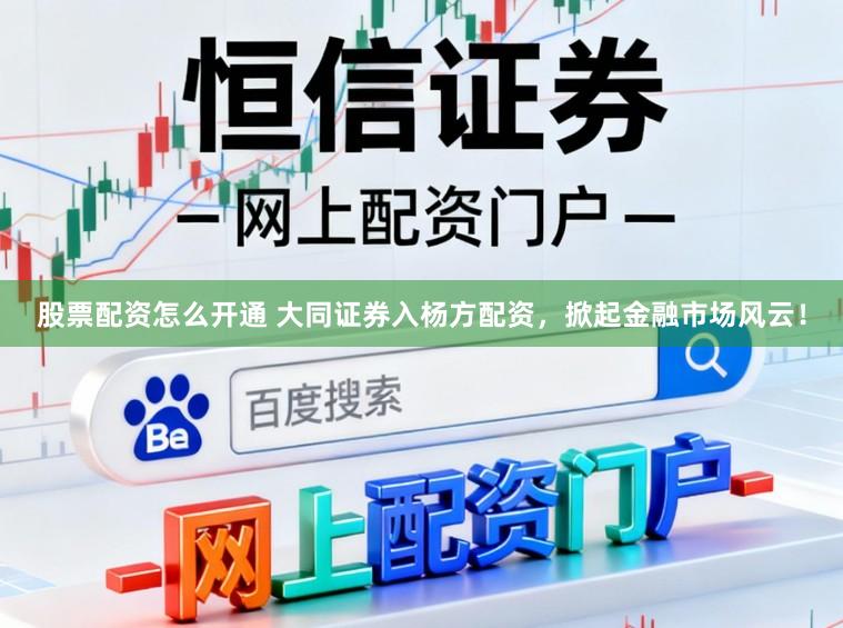 股票配资怎么开通 大同证券入杨方配资，掀起金融市场风云！