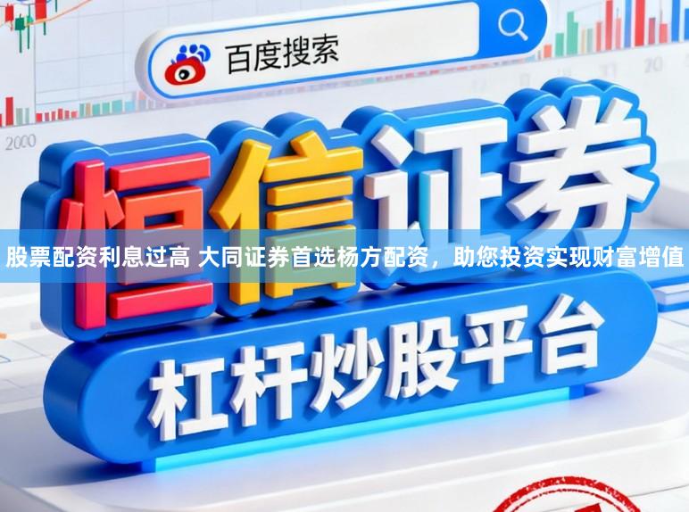股票配资利息过高 大同证券首选杨方配资，助您投资实现财富增值