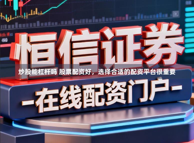 炒股能杠杆吗 股票配资好，选择合适的配资平台很重要