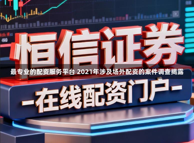 最专业的配资服务平台 2021年涉及场外配资的案件调查揭露