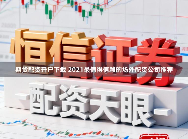 期货配资开户下载 2021最值得信赖的场外配资公司推荐