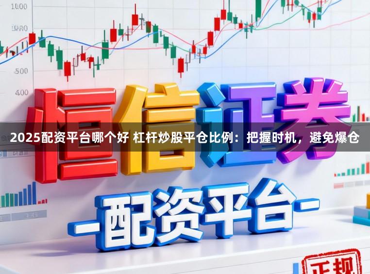 2025配资平台哪个好 杠杆炒股平仓比例:把握时机,避免爆仓