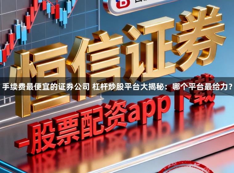 手续费最便宜的证券公司 杠杆炒股平台大揭秘：哪个平台最给力？