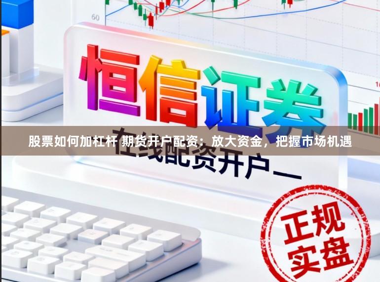 股票如何加杠杆 期货开户配资：放大资金，把握市场机遇