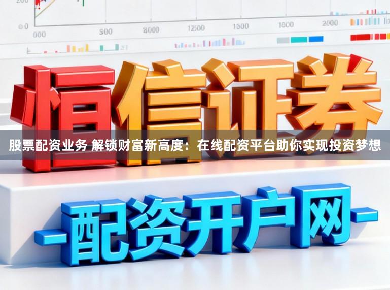 股票配资业务 解锁财富新高度：在线配资平台助你实现投资梦想