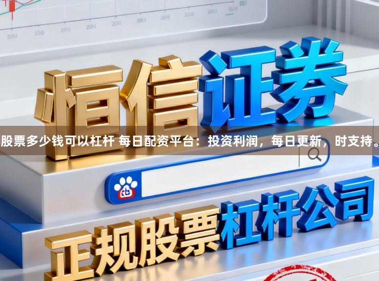 股票多少钱可以杠杆 每日配资平台：投资利润，每日更新，时支持。
