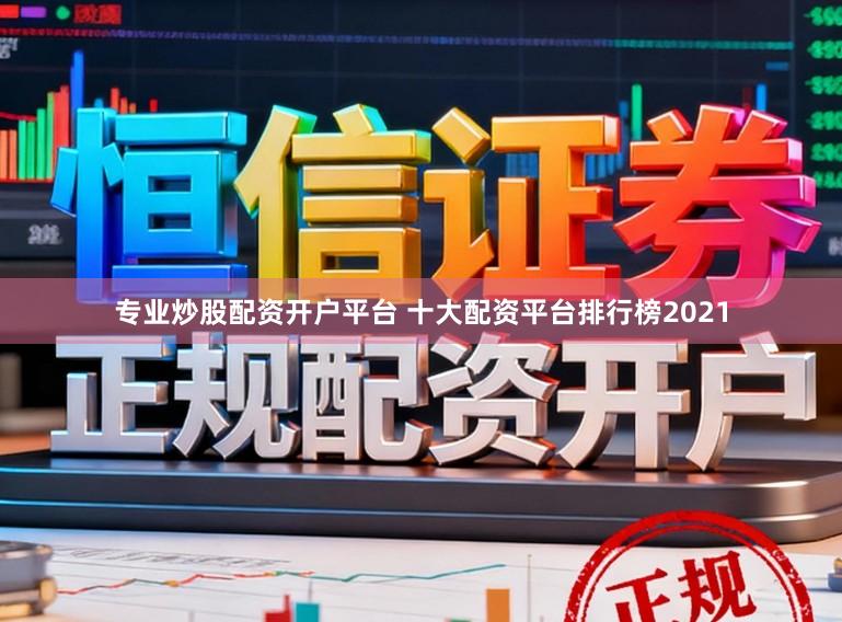 专业炒股配资开户平台 十大配资平台排行榜2021