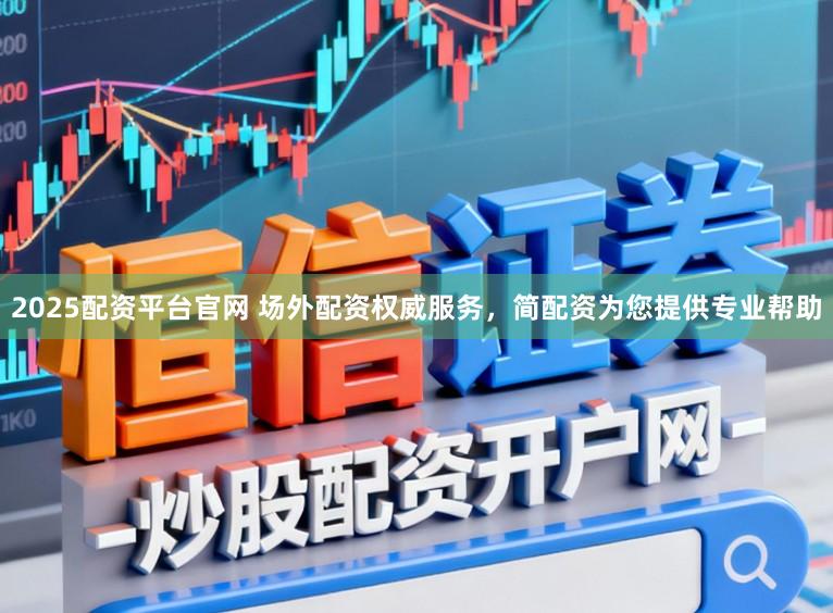 2025配资平台官网 场外配资权威服务，简配资为您提供专业帮助