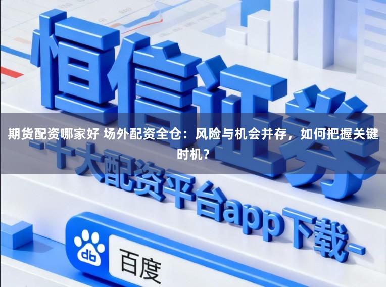 期货配资哪家好 场外配资全仓：风险与机会并存，如何把握关键时机？