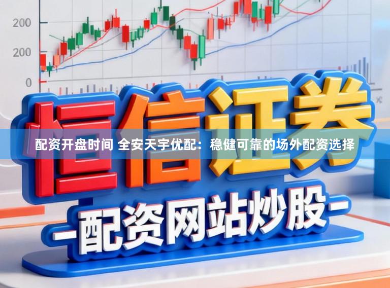 配资开盘时间 全安天宇优配：稳健可靠的场外配资选择