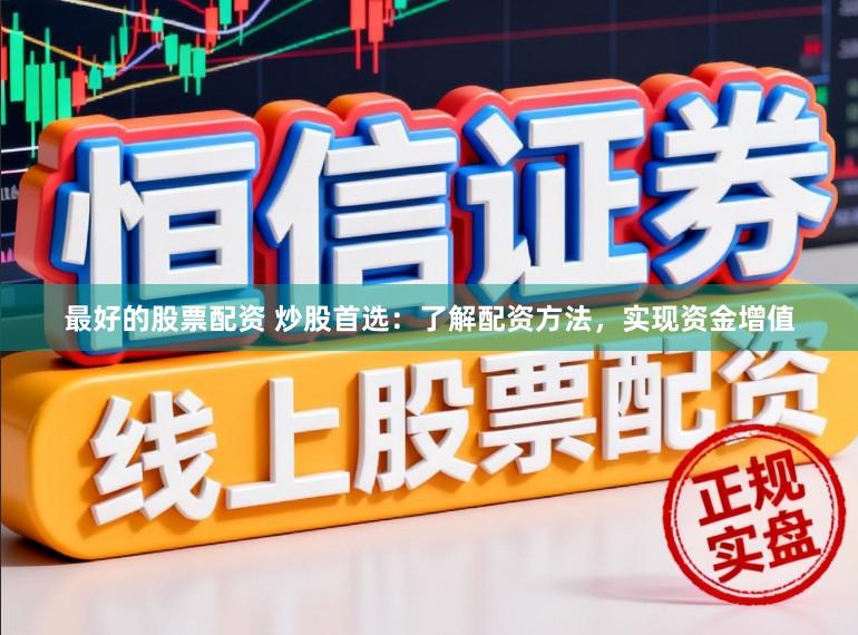 最好的股票配资 炒股首选：了解配资方法，实现资金增值