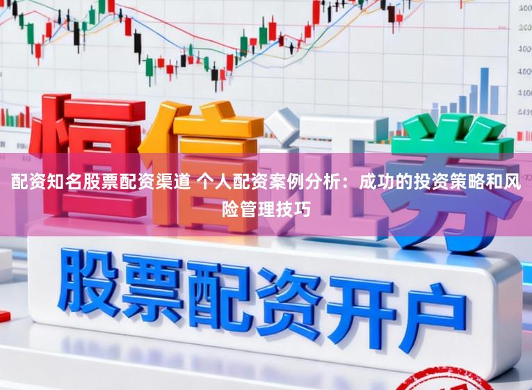 配资知名股票配资渠道 个人配资案例分析：成功的投资策略和风险管理技巧